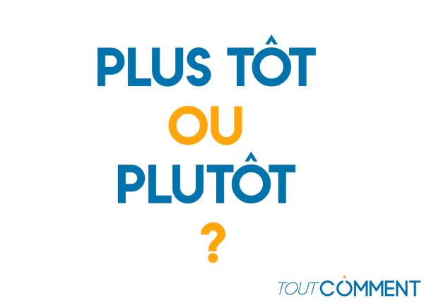 Plus tôt ou plutôt